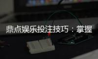 鼎点娱乐投注技巧：掌握这五招让你赢率翻倍