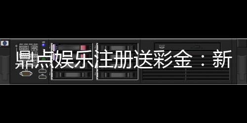 鼎点娱乐注册送彩金：新人豪礼首存即送8888元彩金