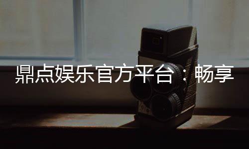鼎点娱乐官方平台:畅享顶级棋牌与电子游艺的尊贵体验