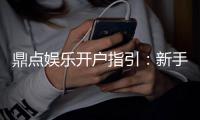 鼎点娱乐开户指引：新手必看的快速注册与首存攻略