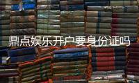 鼎点娱乐开户要身份证吗？安全注册流程与证件要求详解