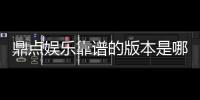 鼎点娱乐靠谱的版本是哪一个？资深玩家实测推荐这三款