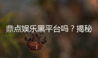 鼎点娱乐黑平台吗？揭秘其真实运营内幕与玩家避坑指南