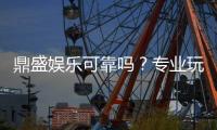 鼎盛娱乐可靠吗？专业玩家经验分享
