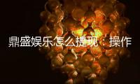 鼎盛娱乐怎么提现：操作简单快速方便