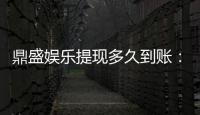 鼎盛娱乐提现多久到账：速度真的快吗？