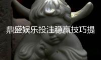 鼎盛娱乐投注稳赢技巧提升胜率的秘诀