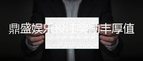 鼎盛娱乐投注奖励丰厚值得一试吗？