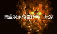鼎盛娱乐有差评吗：玩家真实评价揭秘