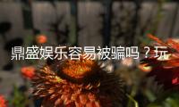 鼎盛娱乐容易被骗吗？玩家必看攻略