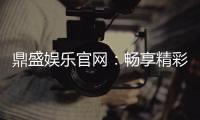 鼎盛娱乐官网：畅享精彩赌场游戏