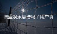 鼎盛娱乐靠谱吗？用户真实评价揭秘