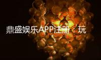 鼎盛娱乐APP注册：玩家必知的操作步骤