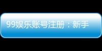 99娱乐账号注册：新手必看的一站式注册指南