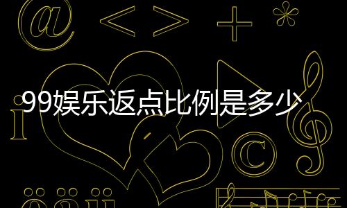 99娱乐返点比例是多少？揭秘高返点福利与实战技巧