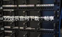 99娱乐官网下载：畅享顶级棋牌与电子游艺的完美体验