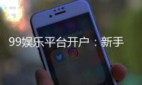 99娱乐平台开户：新手必看的注册流程与优惠攻略