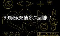 99娱乐充值多久到账？实测到账时间与快速入款技巧分享