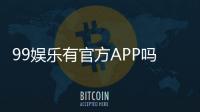 99娱乐有官方APP吗？一文详解下载方式与平台特色