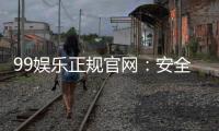 99娱乐正规官网：安全可靠的在线娱乐平台首选