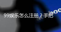 99娱乐怎么注册？手把手教你快速完成账号申请