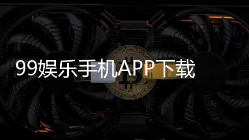 99娱乐手机APP下载：畅享顶级棋牌电游的必备神器