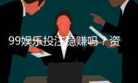 99娱乐投注稳赚吗？资深玩家揭秘稳赢策略与风险控制