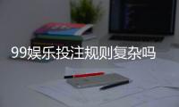 99娱乐投注规则复杂吗？新手3分钟快速掌握核心玩法