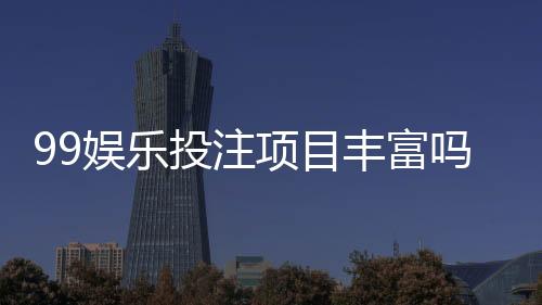 99娱乐投注项目丰富吗？深度解析平台游戏种类与特色玩法