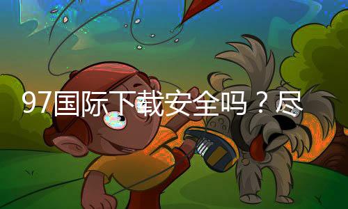 97国际下载安全吗？尽在玩家经验分享