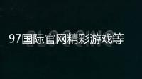 97国际官网精彩游戏等你来挑战！