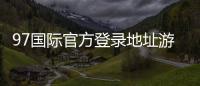 97国际官方登录地址游戏精彩无限