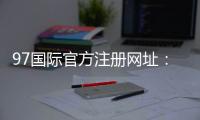 97国际官方注册网址：精彩纷呈尽在眼前