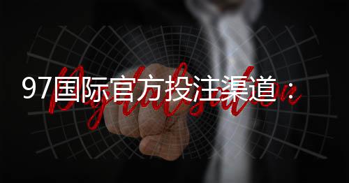 97国际官方投注渠道：玩家必知的投注技巧