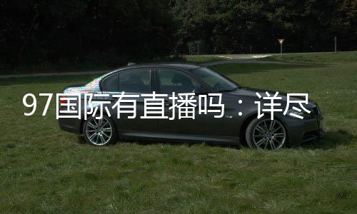97国际有直播吗：详尽实况报道