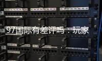 97国际有差评吗：玩家真实评价揭秘