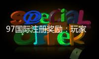 97国际注册奖励：玩家福利大放送