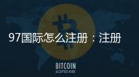 97国际怎么注册：注册流程详解