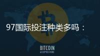 97国际投注种类多吗：全面解析网站娱乐项目