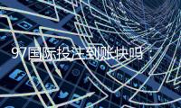 97国际投注到账快吗：值得信赖的投注平台