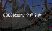 8868体育安全吗？官方资质、用户口碑与防骗技巧一次看懂
