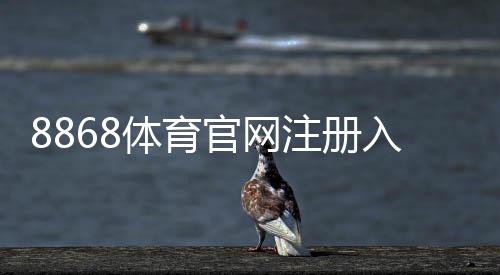 8868体育官网注册入口怎么进？官方注册步骤与新手快速教程