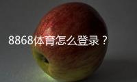 8868体育怎么登录？手机与电脑快速登录步骤及常见问题解决