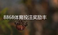 8868体育投注奖励丰厚吗？真实评测与新手领取攻略