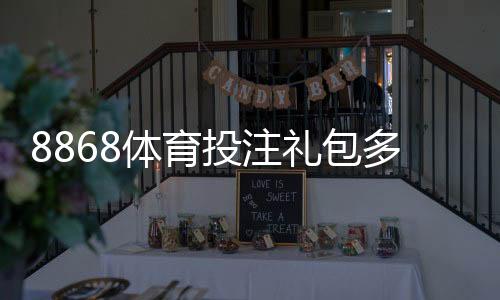 8868体育投注礼包多吗?最新礼包数量、类型与领取条件全解析