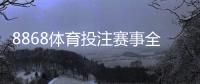 8868体育投注赛事全吗？赛事覆盖范围、热门联赛与投注攻略全面解析