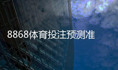 8868体育投注预测准吗？命中率实测、背后依据与实用判断方法