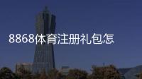 8868体育注册礼包怎么领取？新手领取攻略、优惠内容与注意事项