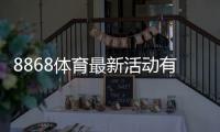8868体育最新活动有哪些？新用户优惠、活动规则与参与攻略