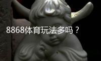8868体育玩法多吗？玩法分类、规则与新手入门全解析